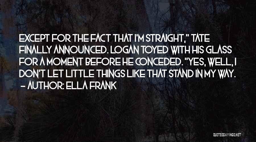Ella Frank Quotes: Except For The Fact That I'm Straight, Tate Finally Announced. Logan Toyed With His Glass For A Moment Before He