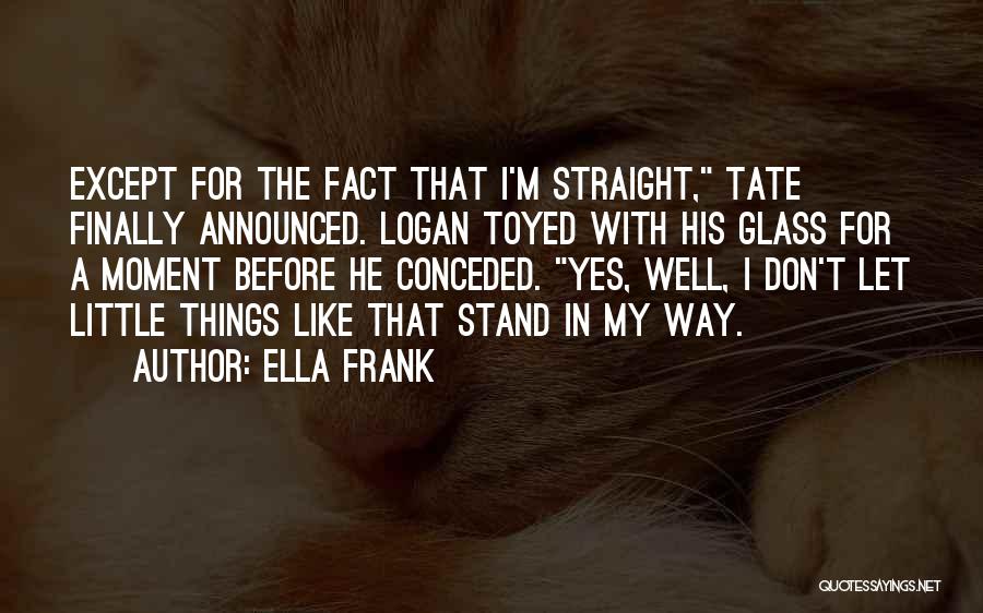 Ella Frank Quotes: Except For The Fact That I'm Straight, Tate Finally Announced. Logan Toyed With His Glass For A Moment Before He