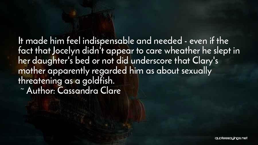 Cassandra Clare Quotes: It Made Him Feel Indispensable And Needed - Even If The Fact That Jocelyn Didn't Appear To Care Wheather He