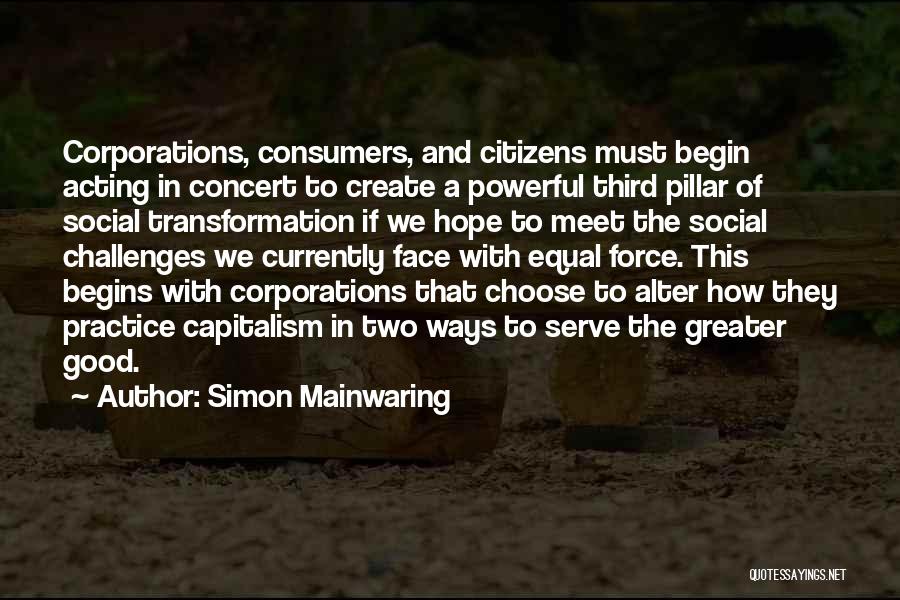 Simon Mainwaring Quotes: Corporations, Consumers, And Citizens Must Begin Acting In Concert To Create A Powerful Third Pillar Of Social Transformation If We