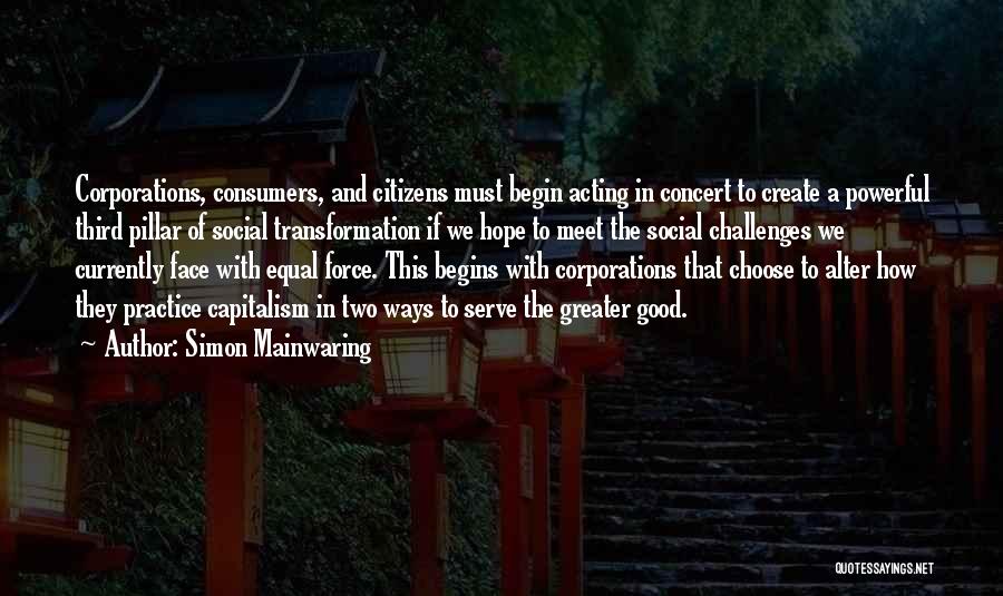 Simon Mainwaring Quotes: Corporations, Consumers, And Citizens Must Begin Acting In Concert To Create A Powerful Third Pillar Of Social Transformation If We