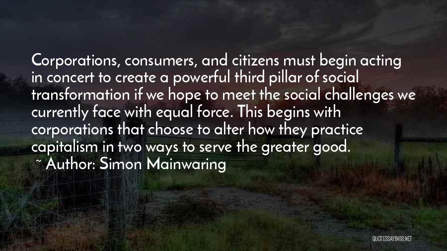 Simon Mainwaring Quotes: Corporations, Consumers, And Citizens Must Begin Acting In Concert To Create A Powerful Third Pillar Of Social Transformation If We