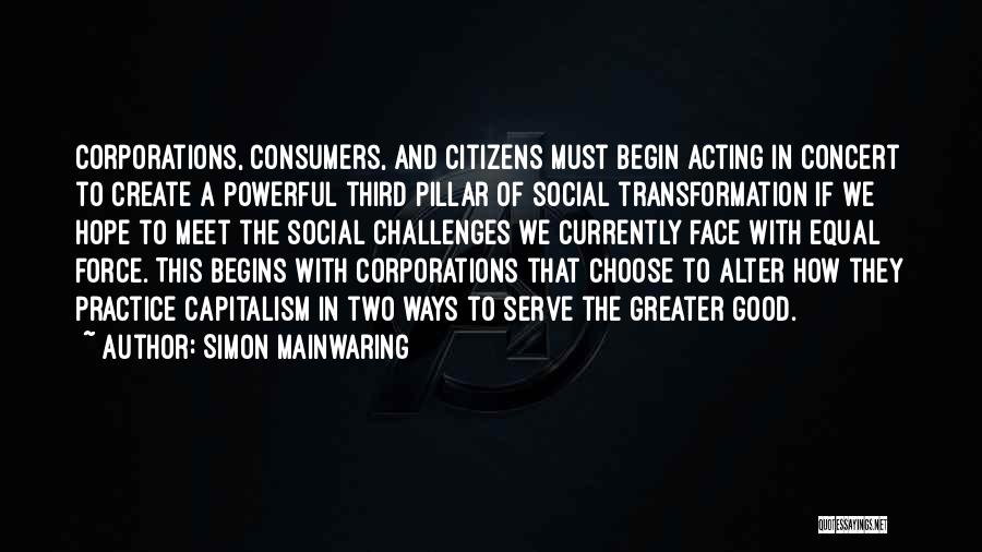 Simon Mainwaring Quotes: Corporations, Consumers, And Citizens Must Begin Acting In Concert To Create A Powerful Third Pillar Of Social Transformation If We
