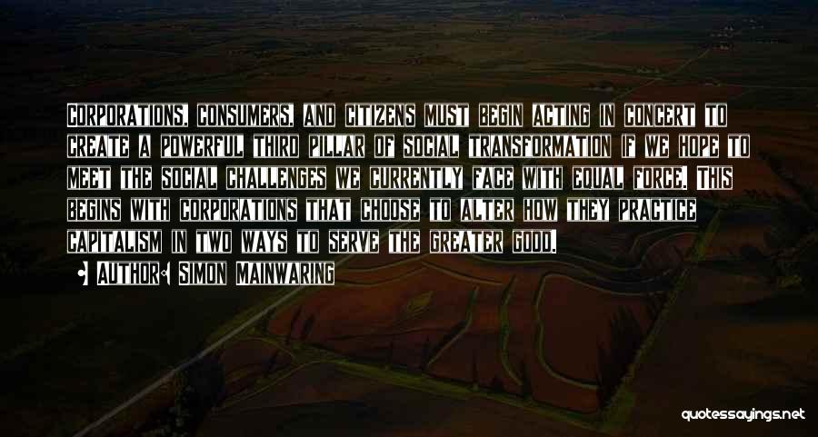 Simon Mainwaring Quotes: Corporations, Consumers, And Citizens Must Begin Acting In Concert To Create A Powerful Third Pillar Of Social Transformation If We