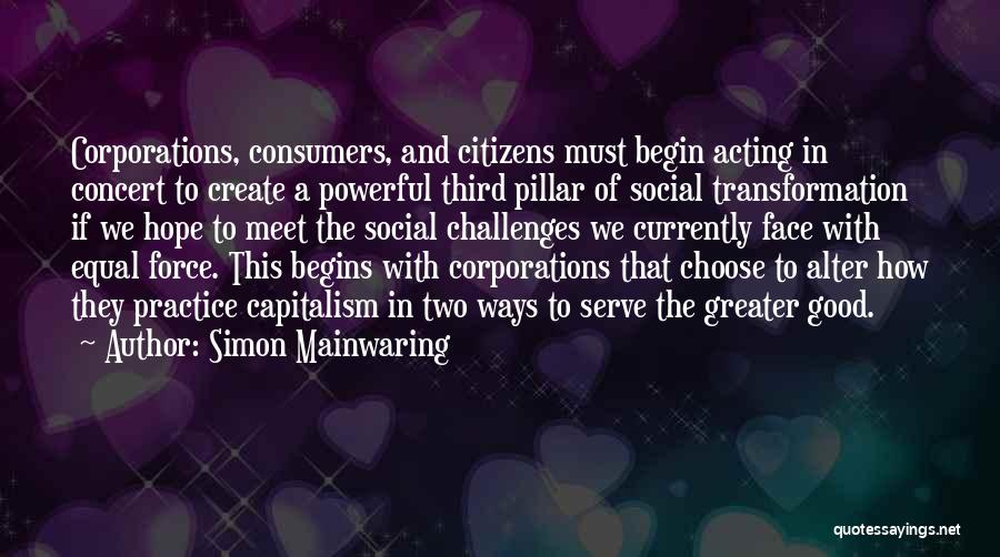 Simon Mainwaring Quotes: Corporations, Consumers, And Citizens Must Begin Acting In Concert To Create A Powerful Third Pillar Of Social Transformation If We