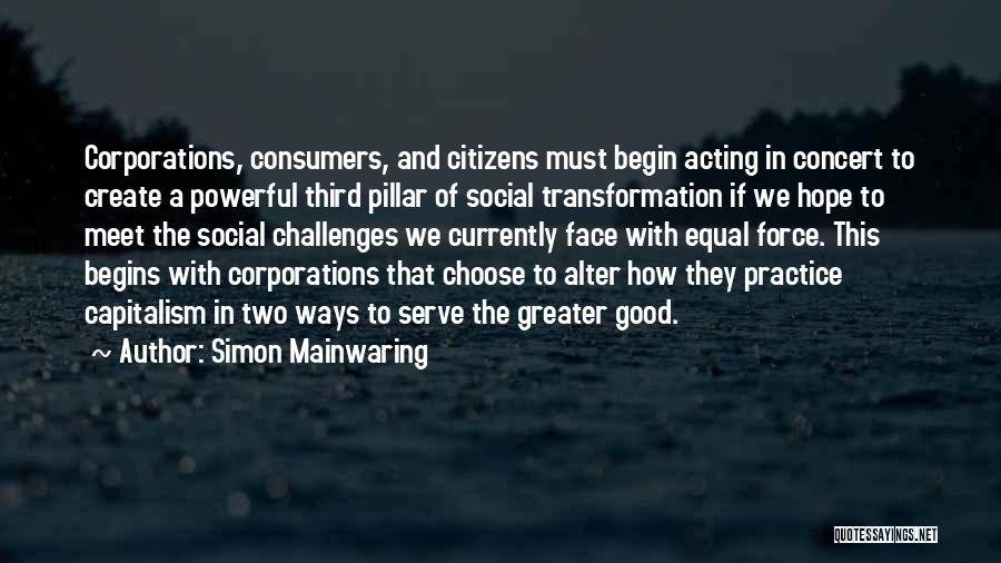 Simon Mainwaring Quotes: Corporations, Consumers, And Citizens Must Begin Acting In Concert To Create A Powerful Third Pillar Of Social Transformation If We