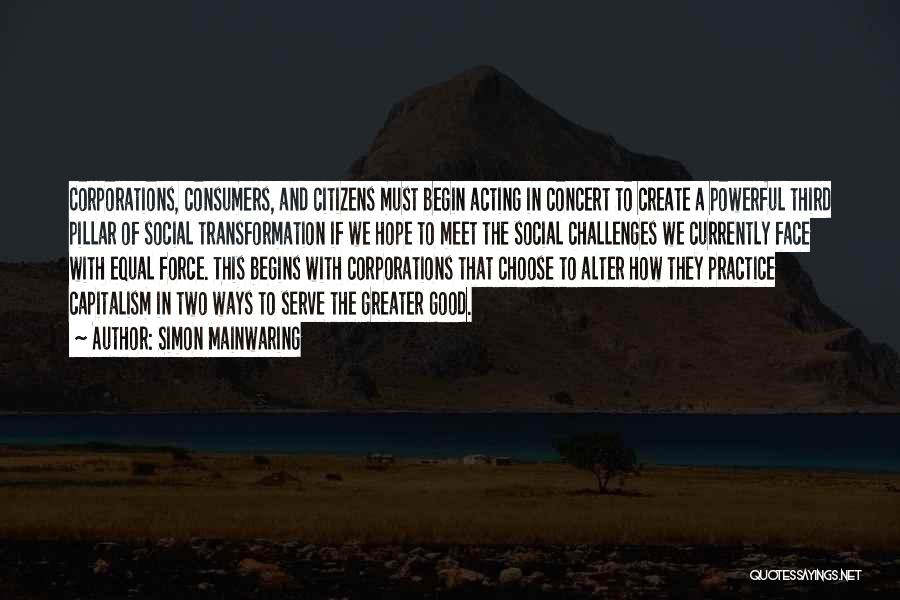 Simon Mainwaring Quotes: Corporations, Consumers, And Citizens Must Begin Acting In Concert To Create A Powerful Third Pillar Of Social Transformation If We