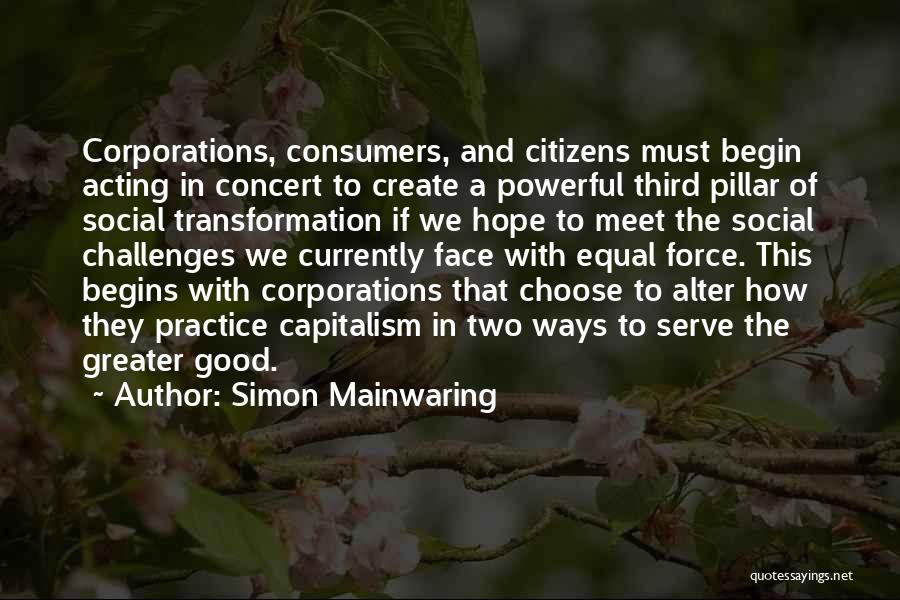 Simon Mainwaring Quotes: Corporations, Consumers, And Citizens Must Begin Acting In Concert To Create A Powerful Third Pillar Of Social Transformation If We