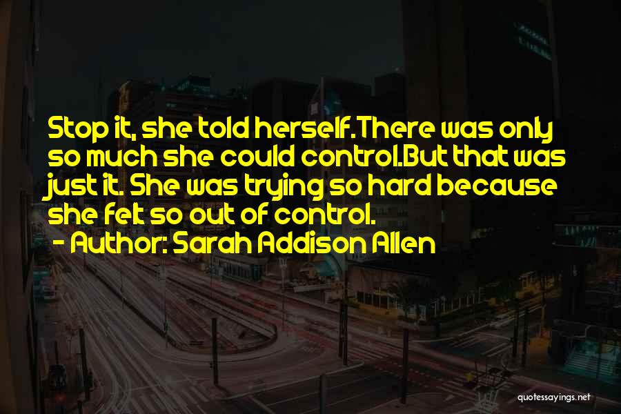 Sarah Addison Allen Quotes: Stop It, She Told Herself.there Was Only So Much She Could Control.but That Was Just It. She Was Trying So