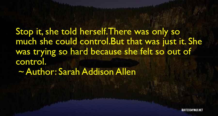 Sarah Addison Allen Quotes: Stop It, She Told Herself.there Was Only So Much She Could Control.but That Was Just It. She Was Trying So