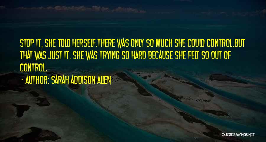 Sarah Addison Allen Quotes: Stop It, She Told Herself.there Was Only So Much She Could Control.but That Was Just It. She Was Trying So