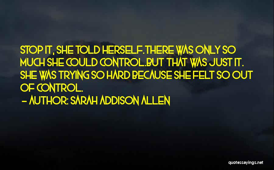 Sarah Addison Allen Quotes: Stop It, She Told Herself.there Was Only So Much She Could Control.but That Was Just It. She Was Trying So