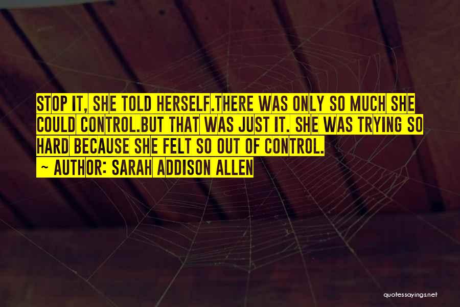 Sarah Addison Allen Quotes: Stop It, She Told Herself.there Was Only So Much She Could Control.but That Was Just It. She Was Trying So