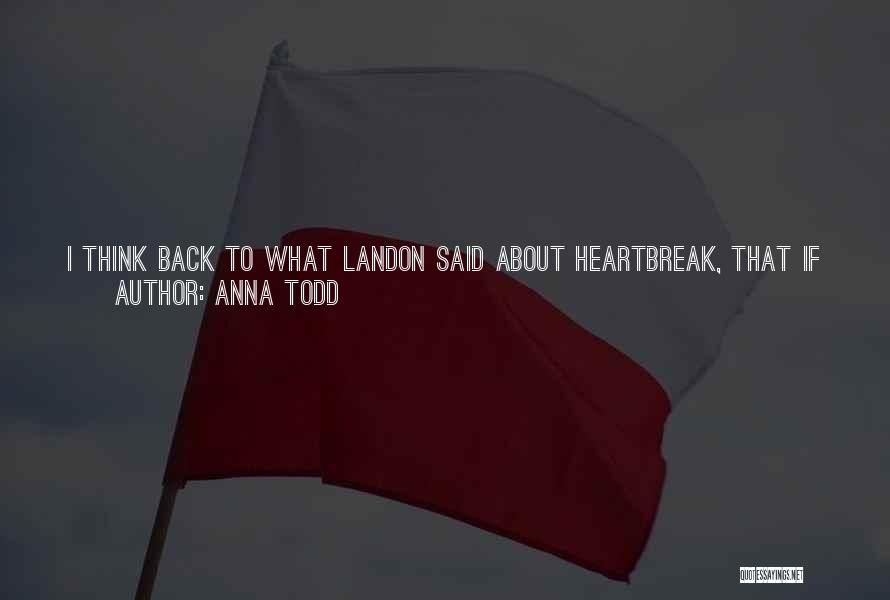 Anna Todd Quotes: I Think Back To What Landon Said About Heartbreak, That If You Don't Love The Person, They Can't Break Your