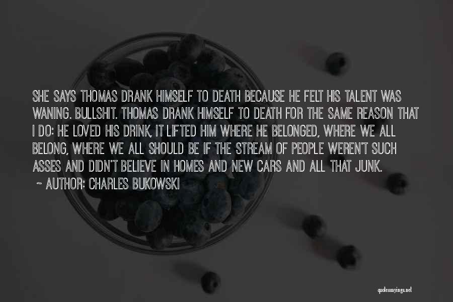 Charles Bukowski Quotes: She Says Thomas Drank Himself To Death Because He Felt His Talent Was Waning. Bullshit. Thomas Drank Himself To Death