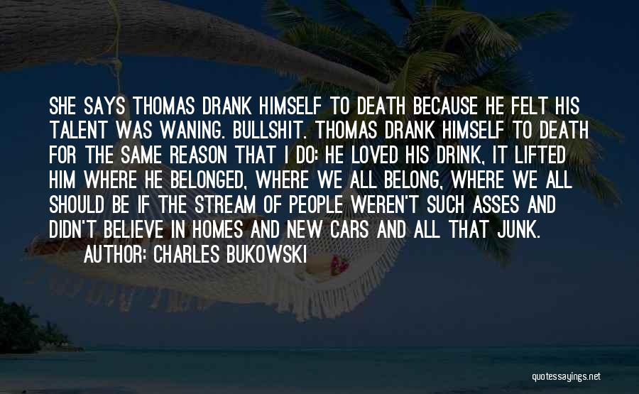 Charles Bukowski Quotes: She Says Thomas Drank Himself To Death Because He Felt His Talent Was Waning. Bullshit. Thomas Drank Himself To Death