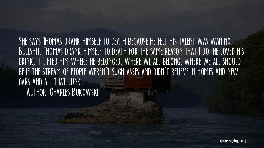 Charles Bukowski Quotes: She Says Thomas Drank Himself To Death Because He Felt His Talent Was Waning. Bullshit. Thomas Drank Himself To Death