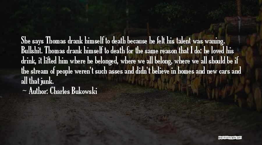 Charles Bukowski Quotes: She Says Thomas Drank Himself To Death Because He Felt His Talent Was Waning. Bullshit. Thomas Drank Himself To Death