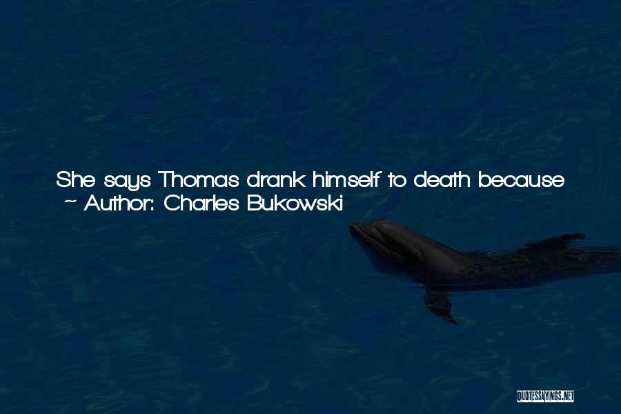 Charles Bukowski Quotes: She Says Thomas Drank Himself To Death Because He Felt His Talent Was Waning. Bullshit. Thomas Drank Himself To Death