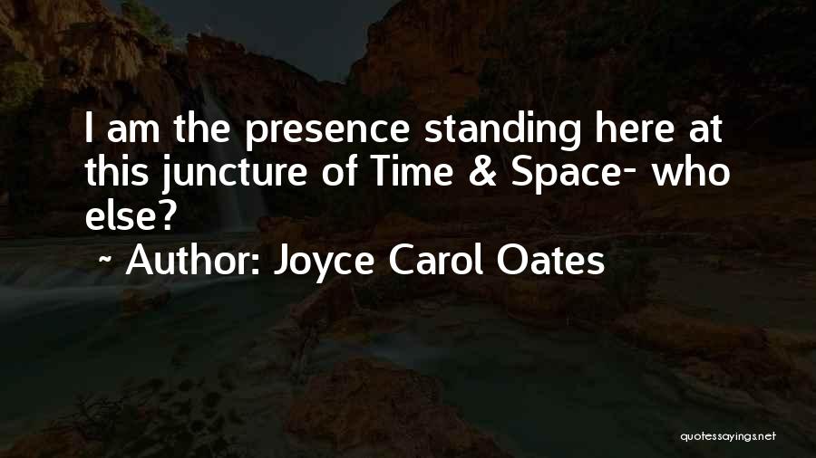 Joyce Carol Oates Quotes: I Am The Presence Standing Here At This Juncture Of Time & Space- Who Else?