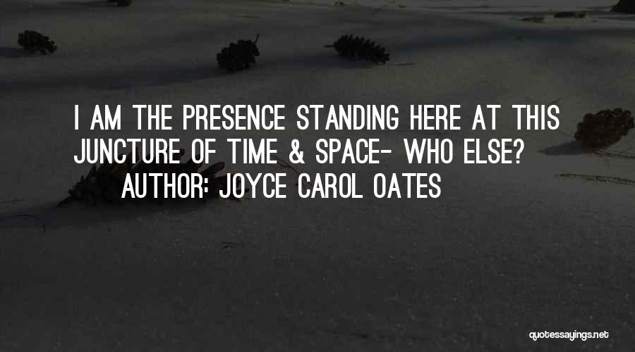 Joyce Carol Oates Quotes: I Am The Presence Standing Here At This Juncture Of Time & Space- Who Else?