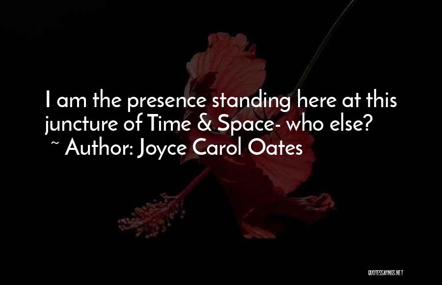 Joyce Carol Oates Quotes: I Am The Presence Standing Here At This Juncture Of Time & Space- Who Else?