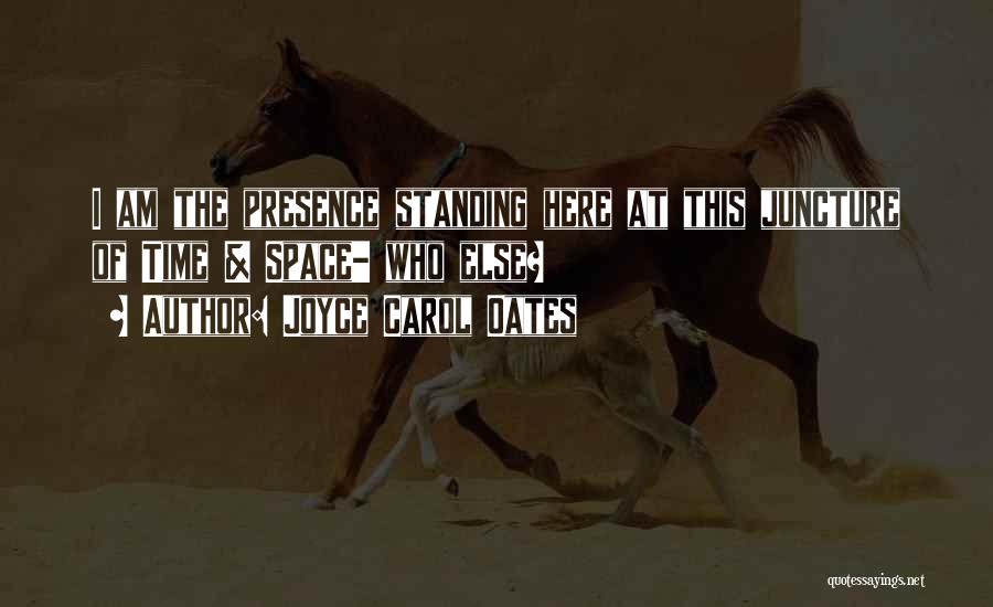 Joyce Carol Oates Quotes: I Am The Presence Standing Here At This Juncture Of Time & Space- Who Else?