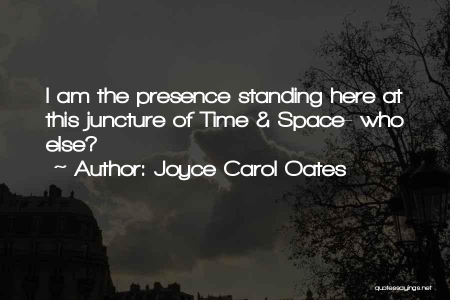 Joyce Carol Oates Quotes: I Am The Presence Standing Here At This Juncture Of Time & Space- Who Else?