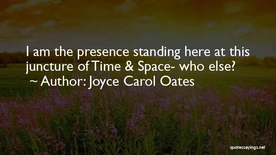 Joyce Carol Oates Quotes: I Am The Presence Standing Here At This Juncture Of Time & Space- Who Else?