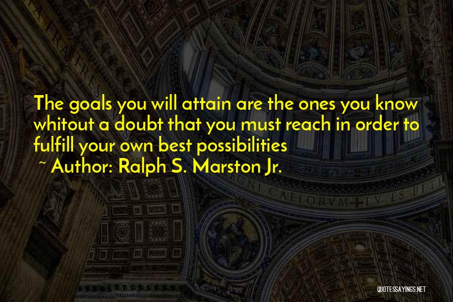 Ralph S. Marston Jr. Quotes: The Goals You Will Attain Are The Ones You Know Whitout A Doubt That You Must Reach In Order To