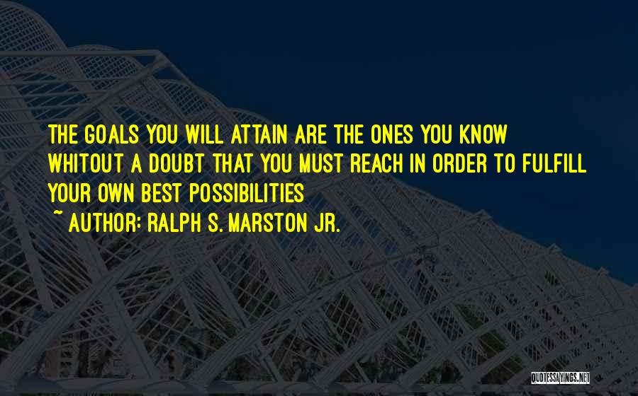 Ralph S. Marston Jr. Quotes: The Goals You Will Attain Are The Ones You Know Whitout A Doubt That You Must Reach In Order To