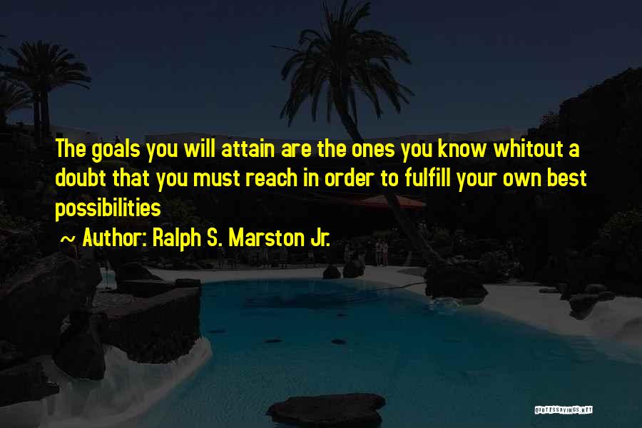 Ralph S. Marston Jr. Quotes: The Goals You Will Attain Are The Ones You Know Whitout A Doubt That You Must Reach In Order To