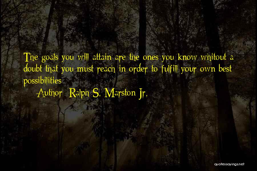 Ralph S. Marston Jr. Quotes: The Goals You Will Attain Are The Ones You Know Whitout A Doubt That You Must Reach In Order To