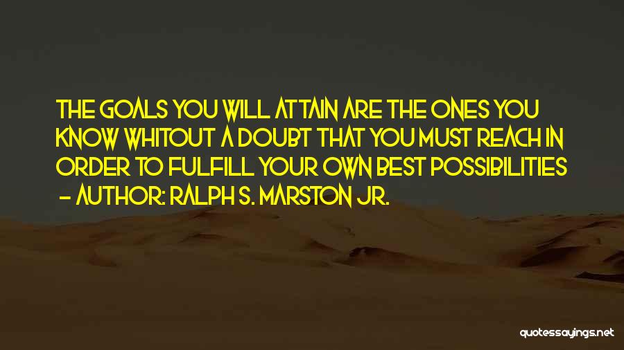 Ralph S. Marston Jr. Quotes: The Goals You Will Attain Are The Ones You Know Whitout A Doubt That You Must Reach In Order To