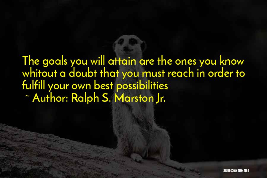 Ralph S. Marston Jr. Quotes: The Goals You Will Attain Are The Ones You Know Whitout A Doubt That You Must Reach In Order To