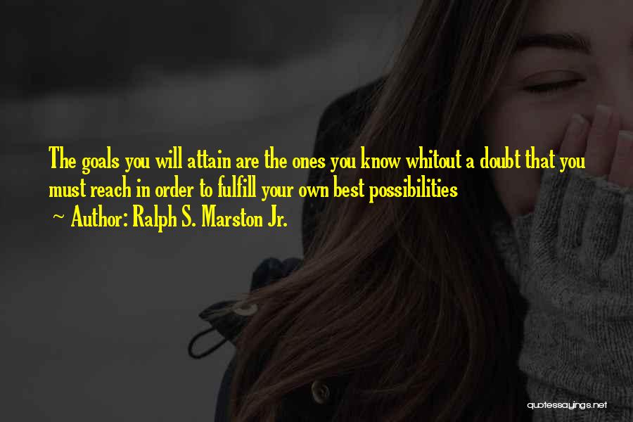 Ralph S. Marston Jr. Quotes: The Goals You Will Attain Are The Ones You Know Whitout A Doubt That You Must Reach In Order To