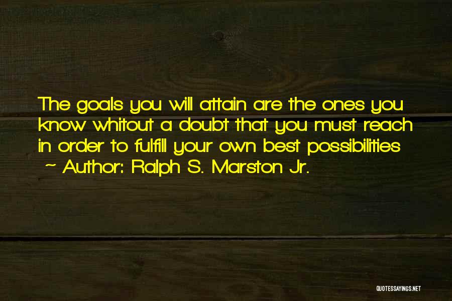 Ralph S. Marston Jr. Quotes: The Goals You Will Attain Are The Ones You Know Whitout A Doubt That You Must Reach In Order To