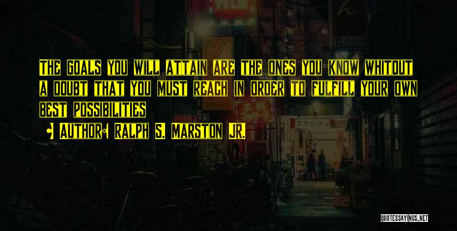 Ralph S. Marston Jr. Quotes: The Goals You Will Attain Are The Ones You Know Whitout A Doubt That You Must Reach In Order To