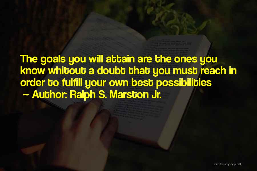 Ralph S. Marston Jr. Quotes: The Goals You Will Attain Are The Ones You Know Whitout A Doubt That You Must Reach In Order To