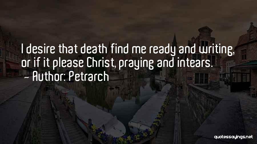 Petrarch Quotes: I Desire That Death Find Me Ready And Writing, Or If It Please Christ, Praying And Intears.