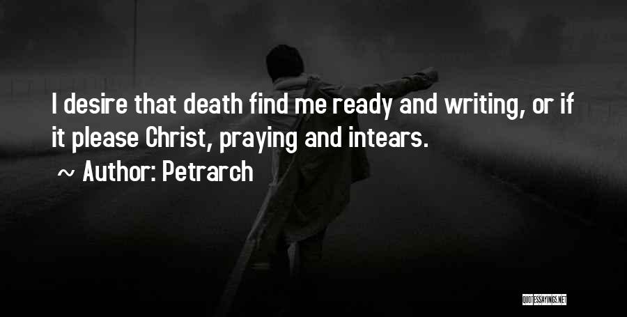 Petrarch Quotes: I Desire That Death Find Me Ready And Writing, Or If It Please Christ, Praying And Intears.