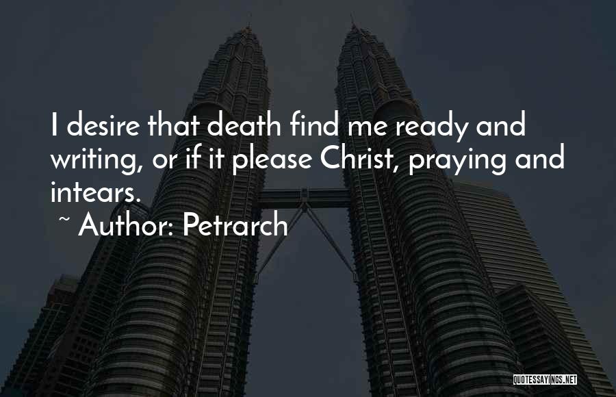 Petrarch Quotes: I Desire That Death Find Me Ready And Writing, Or If It Please Christ, Praying And Intears.