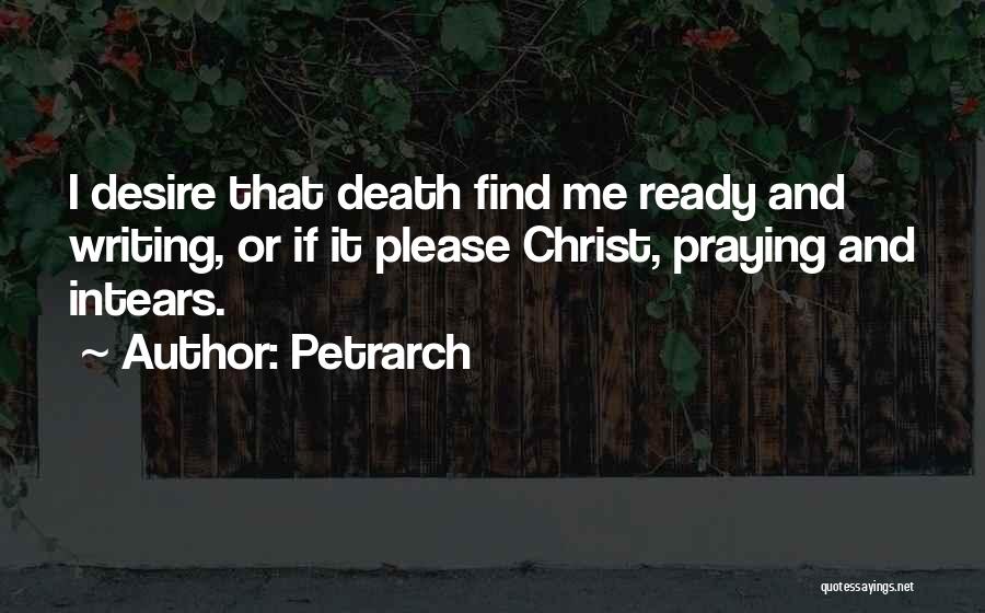 Petrarch Quotes: I Desire That Death Find Me Ready And Writing, Or If It Please Christ, Praying And Intears.