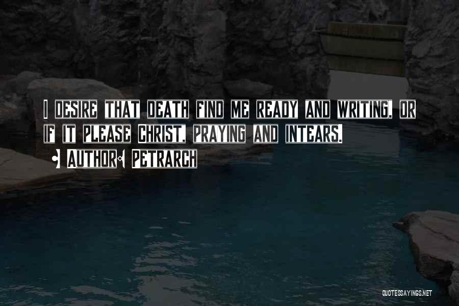 Petrarch Quotes: I Desire That Death Find Me Ready And Writing, Or If It Please Christ, Praying And Intears.