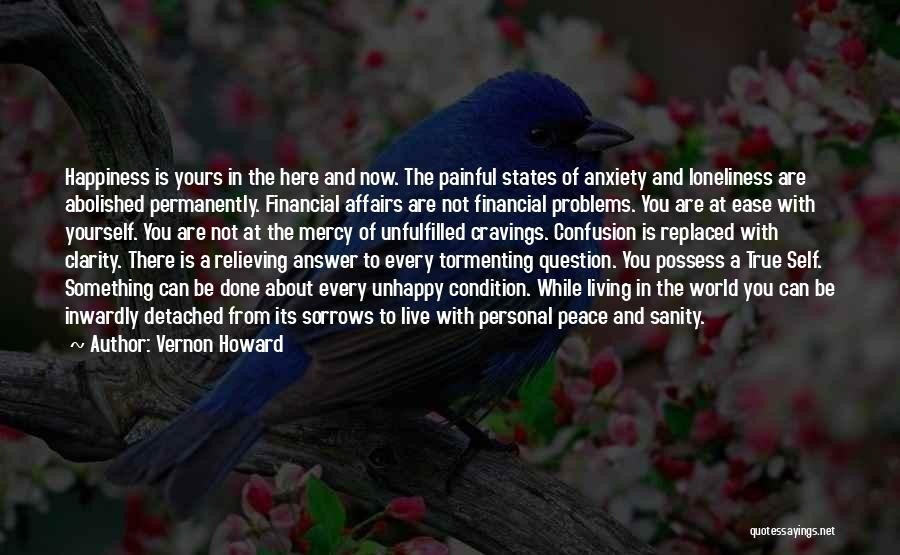 Vernon Howard Quotes: Happiness Is Yours In The Here And Now. The Painful States Of Anxiety And Loneliness Are Abolished Permanently. Financial Affairs