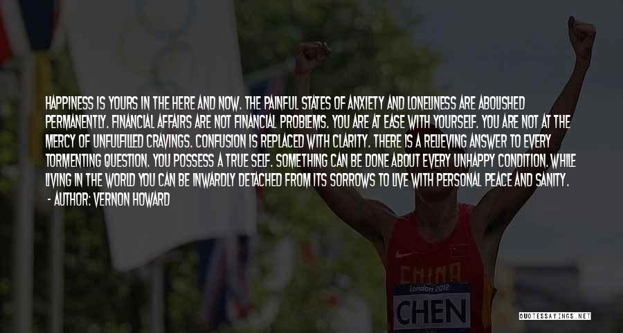 Vernon Howard Quotes: Happiness Is Yours In The Here And Now. The Painful States Of Anxiety And Loneliness Are Abolished Permanently. Financial Affairs