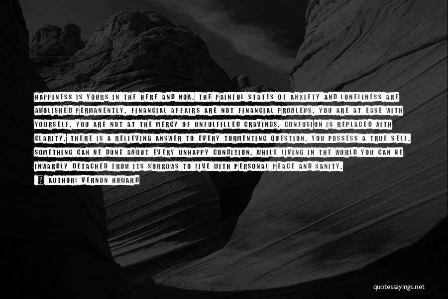 Vernon Howard Quotes: Happiness Is Yours In The Here And Now. The Painful States Of Anxiety And Loneliness Are Abolished Permanently. Financial Affairs