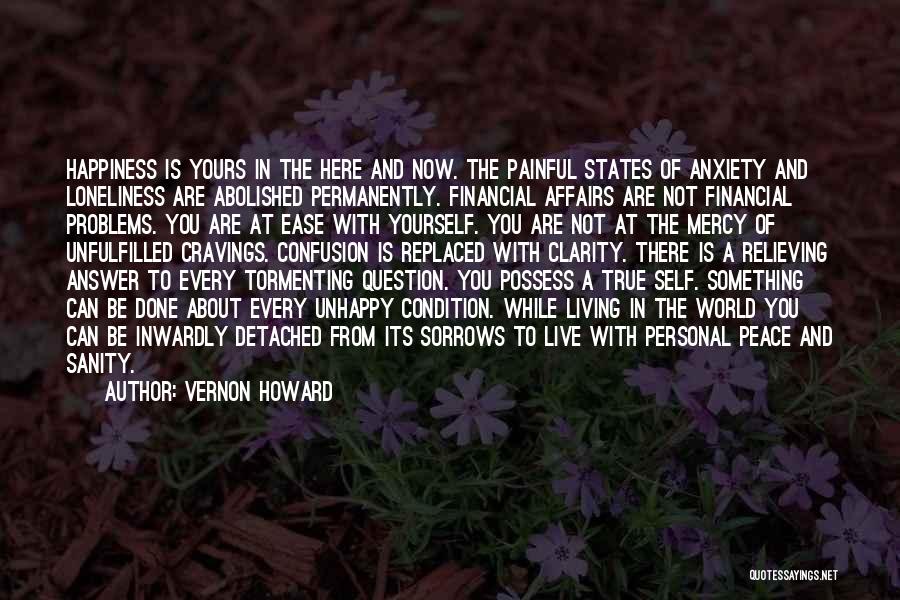 Vernon Howard Quotes: Happiness Is Yours In The Here And Now. The Painful States Of Anxiety And Loneliness Are Abolished Permanently. Financial Affairs