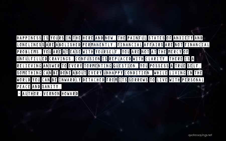 Vernon Howard Quotes: Happiness Is Yours In The Here And Now. The Painful States Of Anxiety And Loneliness Are Abolished Permanently. Financial Affairs