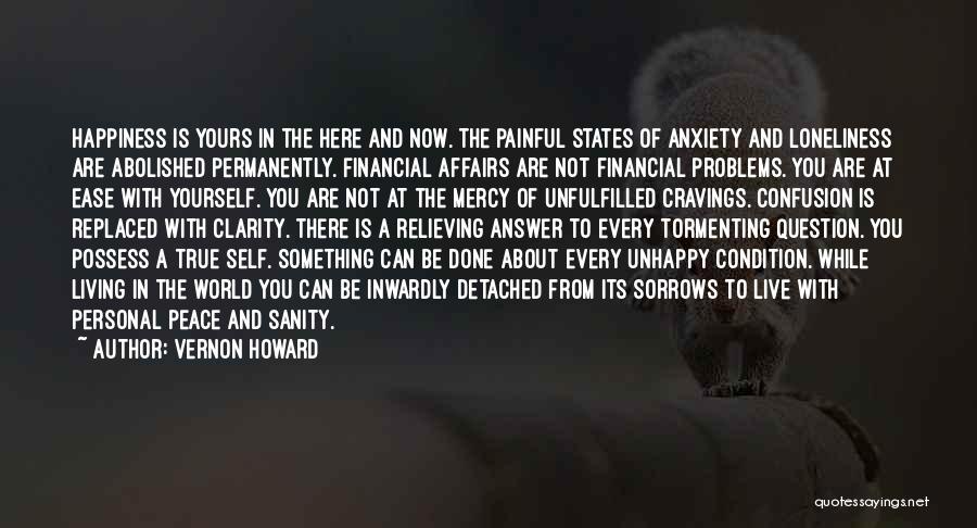 Vernon Howard Quotes: Happiness Is Yours In The Here And Now. The Painful States Of Anxiety And Loneliness Are Abolished Permanently. Financial Affairs